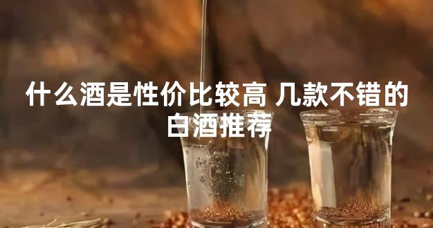 什么酒是性价比较高 几款不错的白酒推荐